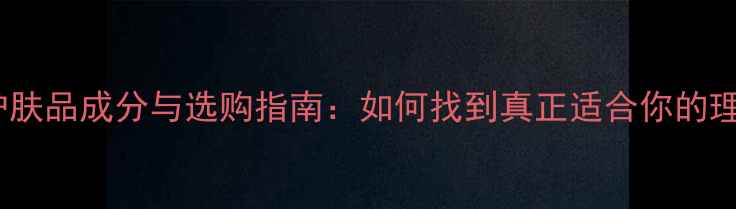 图片 完美型护肤品成分与选购指南：如何找到真正适合你的理想之选1