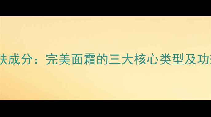图片 完美护肤成分：完美面霜的三大核心类型及功效对比2