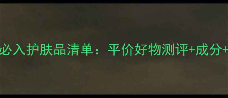 图片 完美日记必入护肤品清单：平价好物测评+成分+口碑对比