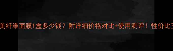 图片 完美纤维面膜1盒多少钱？附详细价格对比+使用测评！性价比王1