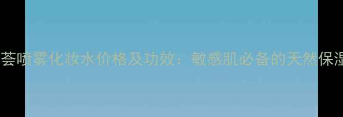图片 完美芦荟喷雾化妆水价格及功效：敏感肌必备的天然保湿神器1