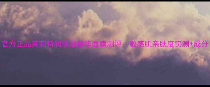 图片 官方正品茉莉特润保湿精华面膜测评：敏感肌亲肤度实测+成分