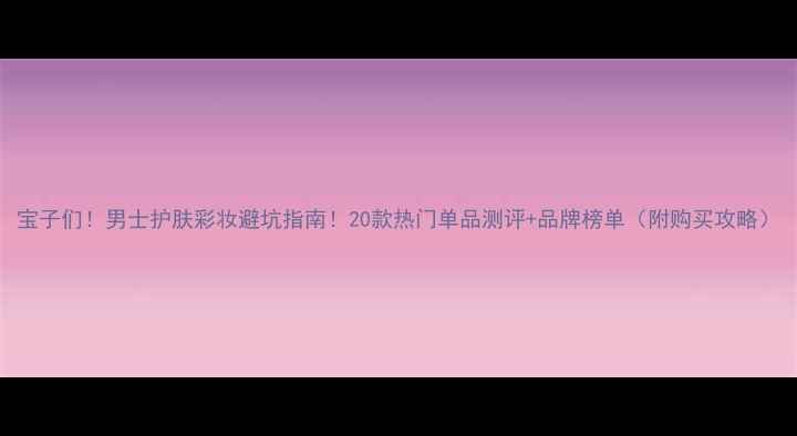 图片 宝子们！男士护肤彩妆避坑指南！20款热门单品测评+品牌榜单（附购买攻略）