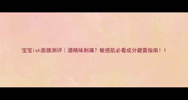 图片 宝宝ish面膜测评｜酒精味刺痛？敏感肌必看成分避雷指南！1