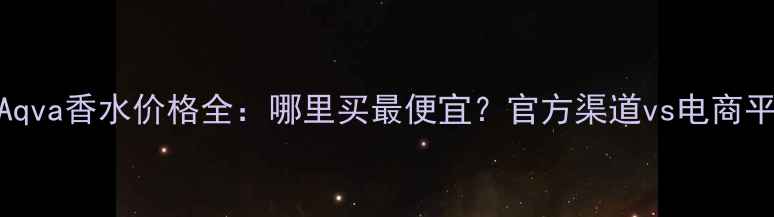 图片 宝格丽Aqva香水价格全：哪里买最便宜？官方渠道vs电商平台对比