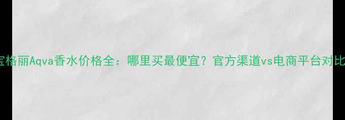 图片 宝格丽Aqva香水价格全：哪里买最便宜？官方渠道vs电商平台对比1