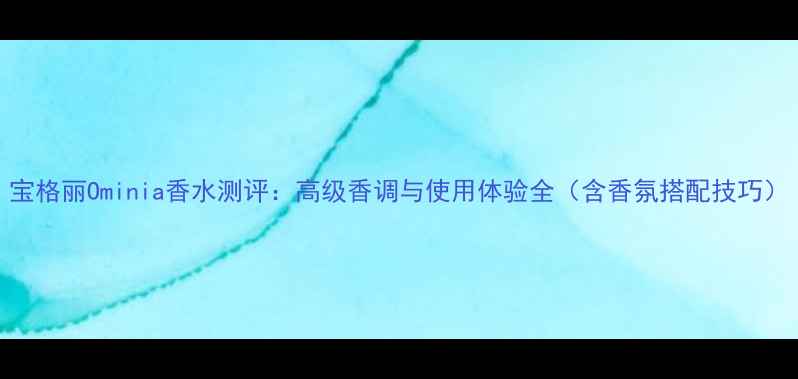 图片 宝格丽Ominia香水测评：高级香调与使用体验全（含香氛搭配技巧）