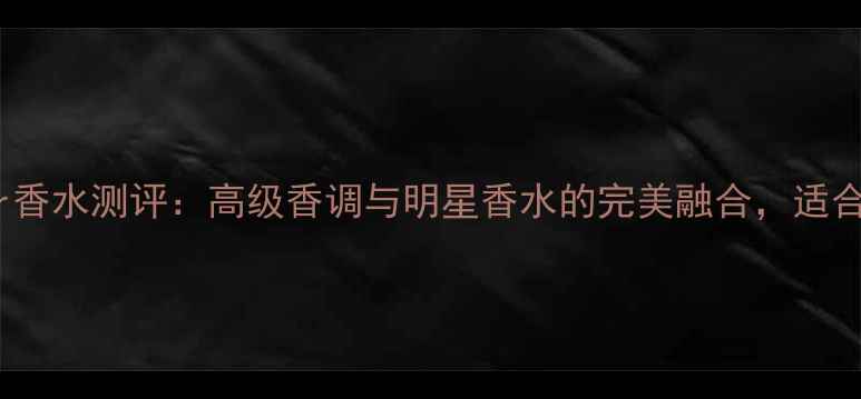 图片 宝格丽Tygar香水测评：高级香调与明星香水的完美融合，适合哪些肤质？