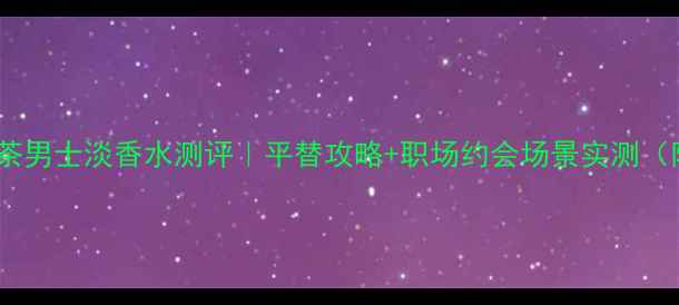 图片 宝格丽大吉岭茶男士淡香水测评｜平替攻略+职场约会场景实测（附避坑指南）2