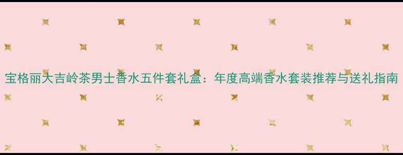 图片 宝格丽大吉岭茶男士香水五件套礼盒：年度高端香水套装推荐与送礼指南
