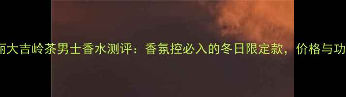 图片 宝格丽大吉岭茶男士香水测评：香氛控必入的冬日限定款，价格与功效全2