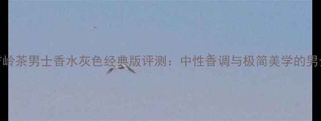 图片 宝格丽大吉岭茶男士香水灰色经典版评测：中性香调与极简美学的男士香氛密码