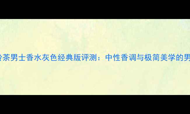 图片 宝格丽大吉岭茶男士香水灰色经典版评测：中性香调与极简美学的男士香氛密码2