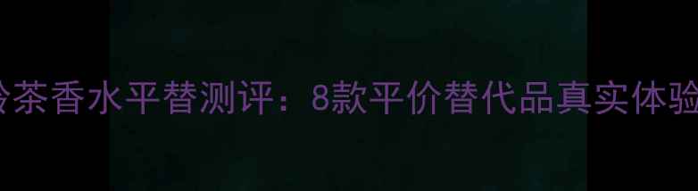 图片 宝格丽大吉岭茶香水平替测评：8款平价替代品真实体验与选购指南2