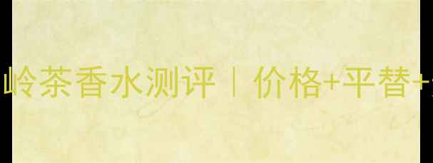 图片 宝格丽大吉岭茶香水测评｜价格+平替+适合肤质全