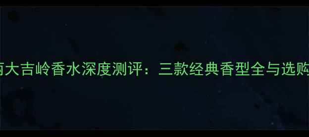 图片 宝格丽大吉岭香水深度测评：三款经典香型全与选购指南1