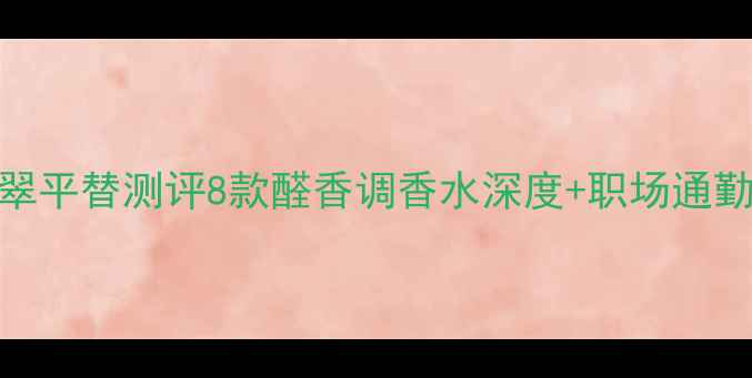 图片 宝格丽晶翠平替测评8款醛香调香水深度+职场通勤香氛攻略