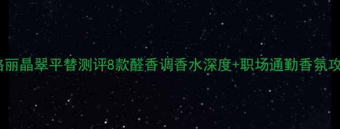 图片 宝格丽晶翠平替测评8款醛香调香水深度+职场通勤香氛攻略1