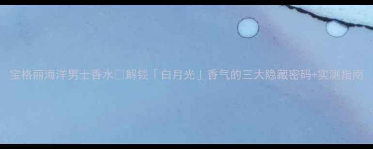 图片 宝格丽海洋男士香水🌊解锁「白月光」香气的三大隐藏密码+实测指南