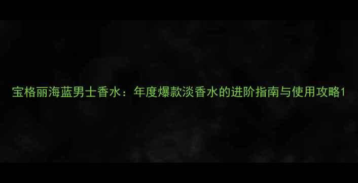 图片 宝格丽海蓝男士香水：年度爆款淡香水的进阶指南与使用攻略1