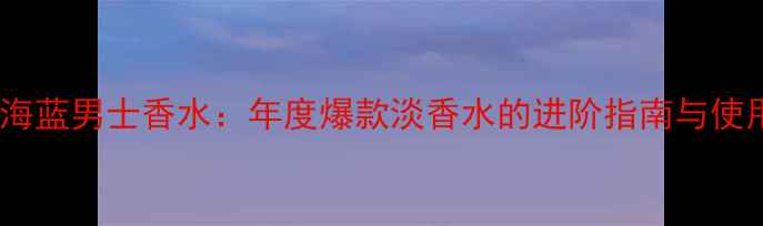 图片 宝格丽海蓝男士香水：年度爆款淡香水的进阶指南与使用攻略2