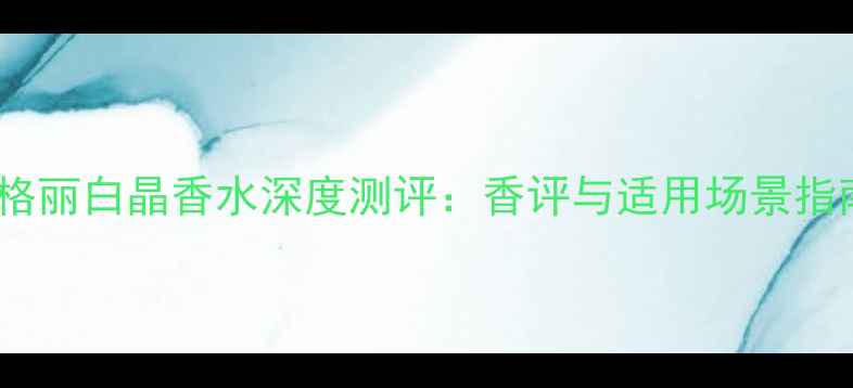 图片 宝格丽白晶香水深度测评：香评与适用场景指南1