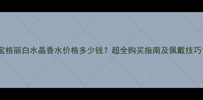 图片 宝格丽白水晶香水价格多少钱？超全购买指南及佩戴技巧1