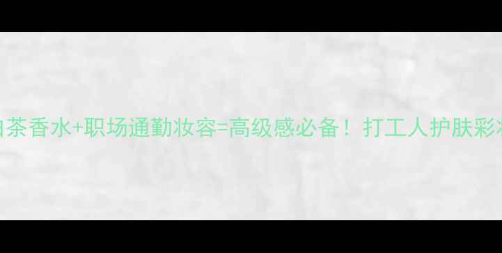 图片 宝格丽白茶香水+职场通勤妆容=高级感必备！打工人护肤彩妆全攻略