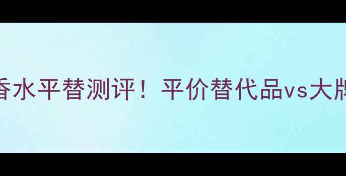 图片 宝格丽碧蓝香水平替测评！平价替代品vs大牌香调对比全