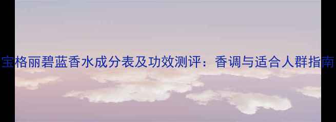 图片 宝格丽碧蓝香水成分表及功效测评：香调与适合人群指南