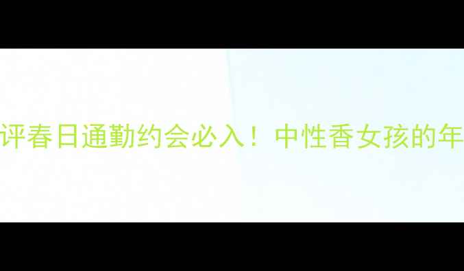 图片 宝格丽碧蓝香水测评春日通勤约会必入！中性香女孩的年度心动款怎么选？