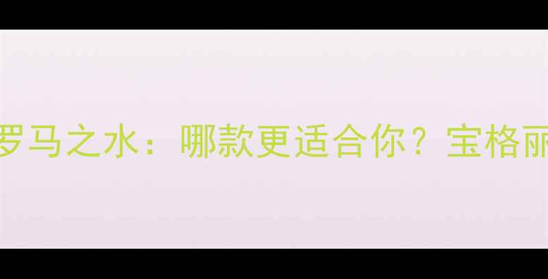 图片 宝格丽罗马之夜vs罗马之水：哪款更适合你？宝格丽经典香水对比测评