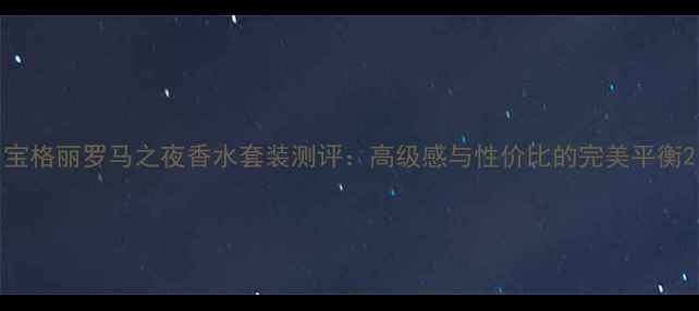 图片 宝格丽罗马之夜香水套装测评：高级感与性价比的完美平衡2