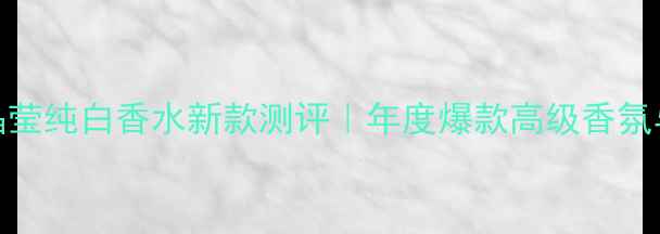 图片 宝格丽蓝晶莹纯白香水新款测评｜年度爆款高级香氛与使用指南