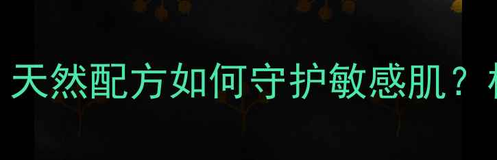 图片 宝琪兰植物护肤成分：天然配方如何守护敏感肌？权威测评+成分表解读2