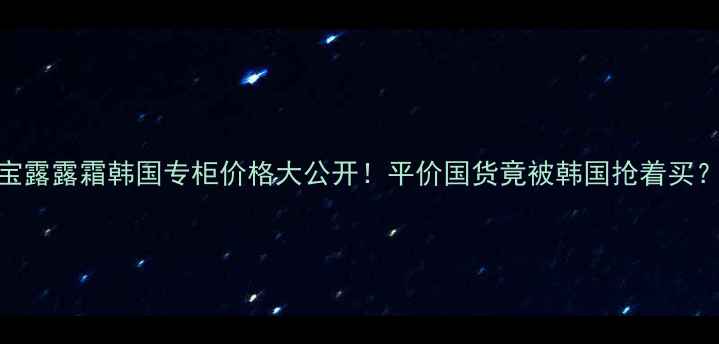 图片 宝露露霜韩国专柜价格大公开！平价国货竟被韩国抢着买？