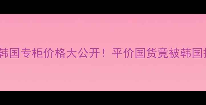 图片 宝露露霜韩国专柜价格大公开！平价国货竟被韩国抢着买？2
