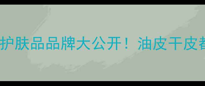 图片 实测10款口碑炸裂的补水控油护肤品品牌大公开！油皮干皮都能用，夏日护肤指南来了！2