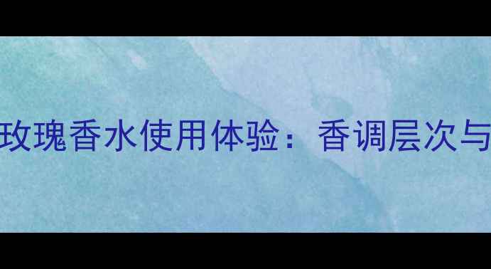图片 实测LV风中玫瑰香水使用体验：香调层次与妆后搭配全