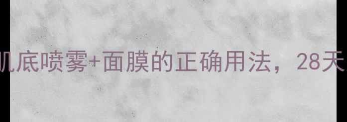 图片 实测Origins肌底喷雾+面膜的正确用法，28天见证透亮肌！