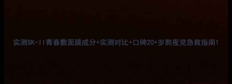 图片 实测SK-II青春敷面膜成分+实测对比+口碑20+岁熬夜党急救指南1