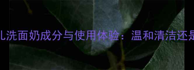 图片 实测萱奈儿洗面奶成分与使用体验：温和清洁还是智商税？