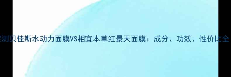 图片 实测贝佳斯水动力面膜VS相宜本草红景天面膜：成分、功效、性价比全！