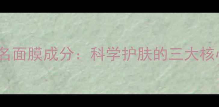 图片 宠爱之名面膜成分：科学护肤的三大核心配方1