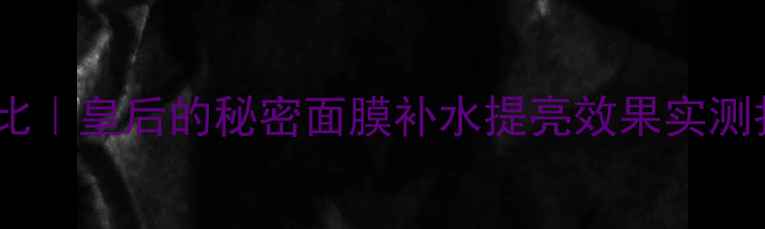 图片 宫廷御用黄金配比｜皇后的秘密面膜补水提亮效果实测报告（附成分）1