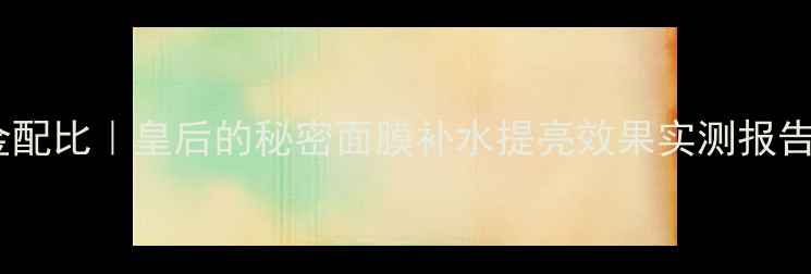 图片 宫廷御用黄金配比｜皇后的秘密面膜补水提亮效果实测报告（附成分）2