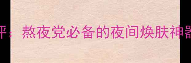 图片 宫灯杏仁睡眠免洗面膜测评：熬夜党必备的夜间焕肤神器！附正确使用方法与功效