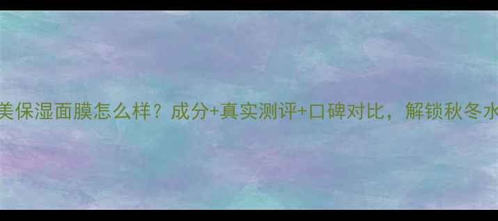 图片 容园美保湿面膜怎么样？成分+真实测评+口碑对比，解锁秋冬水润肌
