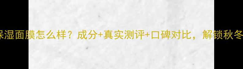 图片 容园美保湿面膜怎么样？成分+真实测评+口碑对比，解锁秋冬水润肌1