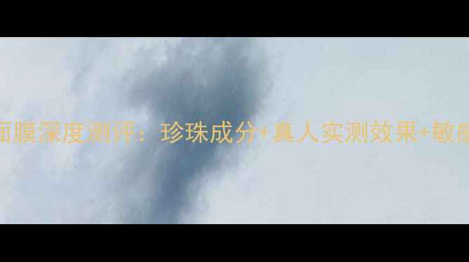 图片 容园美珍珠面膜深度测评：珍珠成分+真人实测效果+敏感肌使用指南